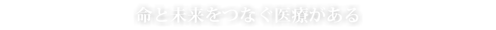 命と未来をつなぐ医療がある
