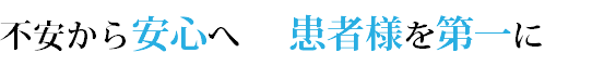 不安から安心へ 患者様を第一に