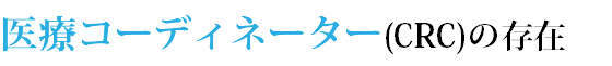 医療コーディネーター(CRC)の存在