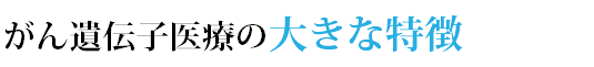 がん遺伝子医療の大きな特徴