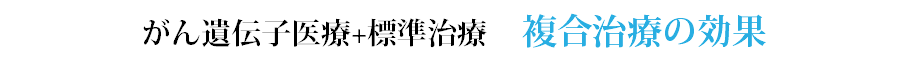 がん遺伝子医療+標準治療　複合治療の効果