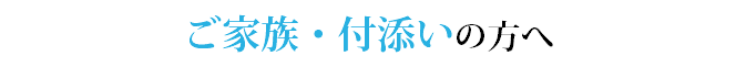 ご家族・付添いの方へ