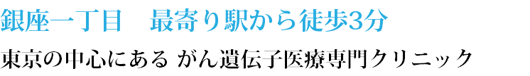 銀座一丁目　最寄り駅から徒歩3分 東京の中心にある がん遺伝子医療専門クリニック