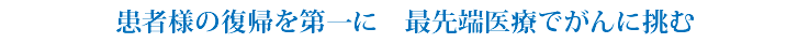 患者様の復帰を第一に　最先端医療でがんに挑む